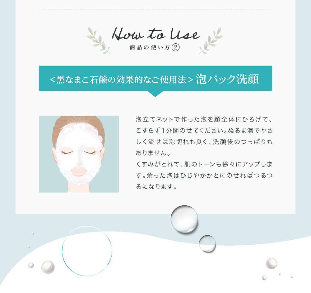 泡立てネットで作った泡を顔全体にひろげて、こすらず１分間のせてください。ぬるま湯でやさしく流せば泡切れも良く、洗顔後のつっぱりもありません。くすみがとれて、肌のトーンも徐々にアップします。余った泡はひじやかかとにのせればつるつるになります。
