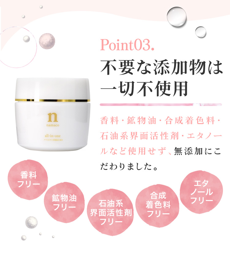 黒なまこのオールインワンジェルは、不要な添加物は一切不使用。香料、鉱物油、合成着色料、石油系界面活性剤、エタノールなど使用せず、無添加にこだわりました。