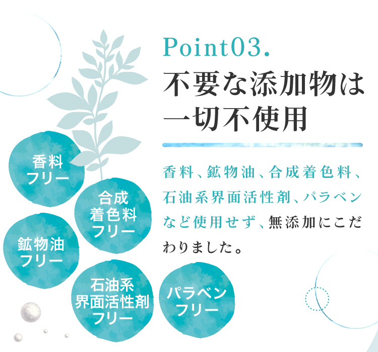 不要な添加物は一切不使用。香料・鉱物油・石油系界面活性剤・合成着色料・パラベンなど使用せず、無添加にこだわりました。