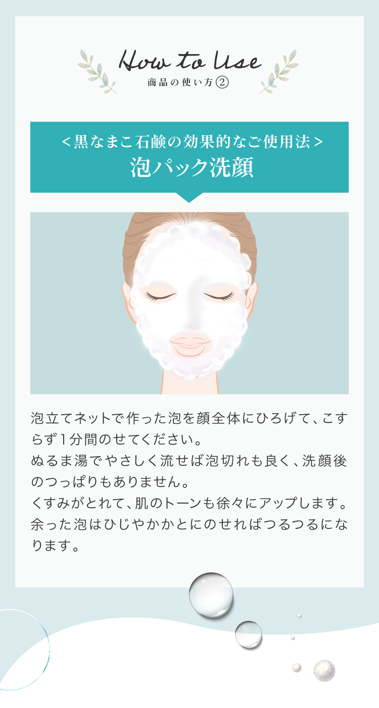 泡立てネットで作った泡を顔全体にひろげて、こすらず１分間のせてください。ぬるま湯でやさしく流せば泡切れも良く、洗顔後のつっぱりもありません。くすみがとれて、肌のトーンも徐々にアップします。余った泡はひじやかかとにのせればつるつるになります。