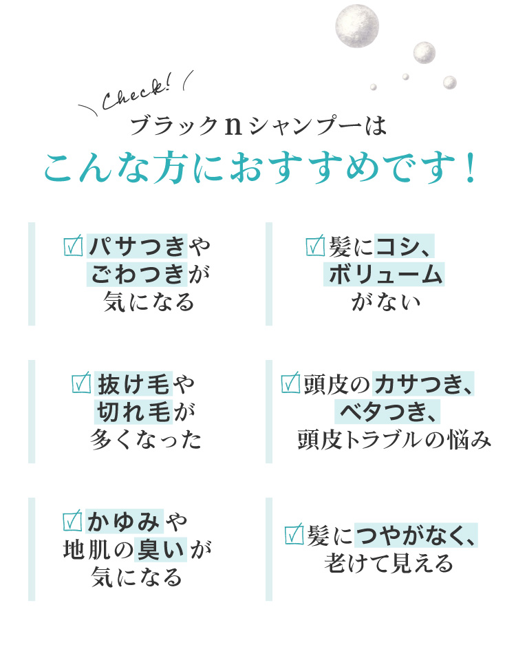 髪のパサつきやツヤ不足が気になる、髪にコシがない、ボリュームがない、髪の量が減った気がする、抜け毛・切れ毛・頭皮のカサつきや皮脂が気になるなど、髪や頭皮のトラブルでお悩みの皆様におすすめです。