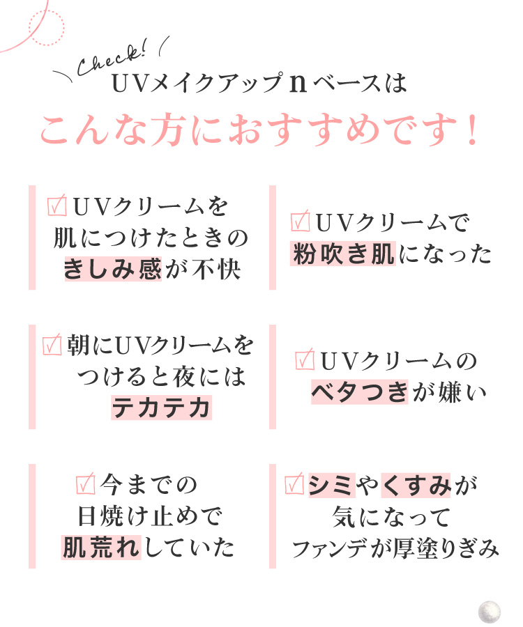 今までの日焼け止めで肌荒れしていた、シミやくすみが気になって最近ファンデが厚塗り、UVクリームのベタつきが嫌い…そんなあなたにおすすめ。
