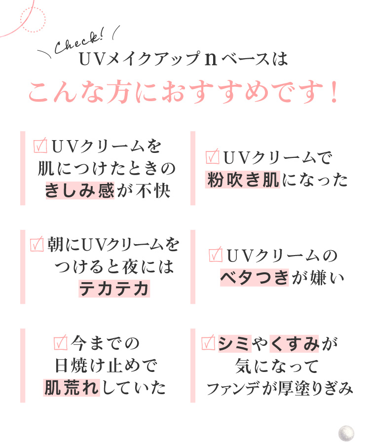 今までの日焼け止めで肌荒れしていた、シミやくすみが気になって最近ファンデが厚塗り、UVクリームのベタつきが嫌い…そんなあなたにおすすめ。