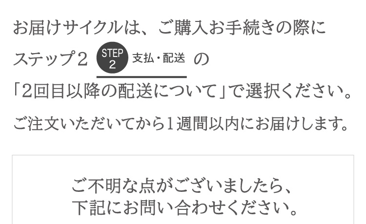 お届けサイクルの選択は、 ご購入お手続きの際「2回目以降の配送について」で選択ください。