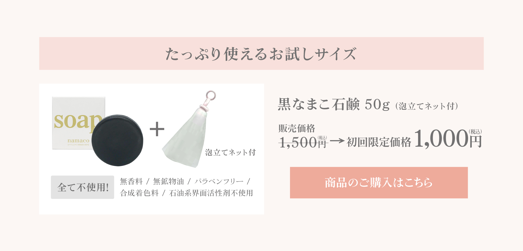 はじめてご利用される方へぴったりの、たっぷり使えるお試しサイズ 黒なまこ石鹸50g（泡立てネット付き）特別価格￥1,000 ご購入はこちら