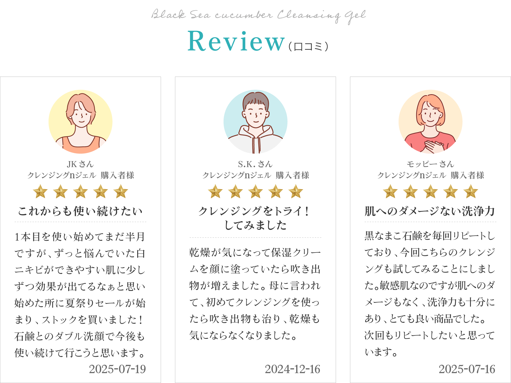 黒なまこのクレンジングジェルのお客様レビューは「刺激なくしっかりリセット」「吹き出物も治り、乾燥も気にならなくなりました」「使ったあとツルツルでさっぱり、その後黒なまこ石鹸で洗顔するとしっとりしてキメが整ったようでとても気持ちが良く気に入っています」と、嬉しいお声をいただいております。