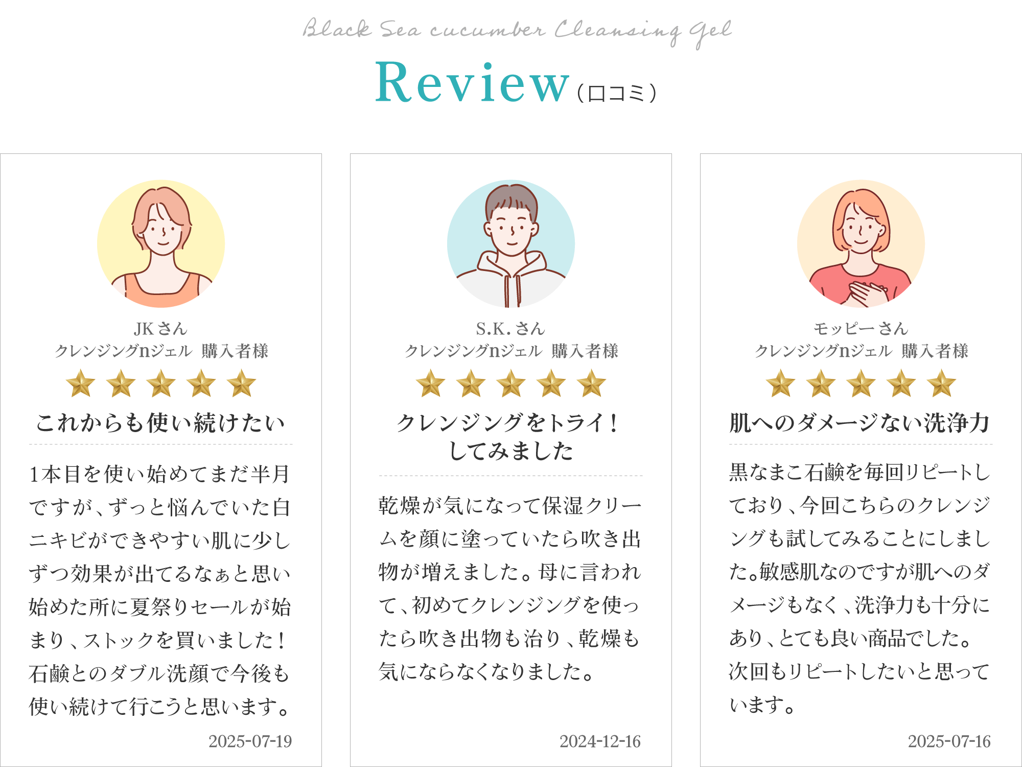 黒なまこのクレンジングジェルのお客様レビューは「刺激なくしっかりリセット」「吹き出物も治り、乾燥も気にならなくなりました」「使ったあとツルツルでさっぱり、その後黒なまこ石鹸で洗顔するとしっとりしてキメが整ったようでとても気持ちが良く気に入っています」と、嬉しいお声をいただいております。