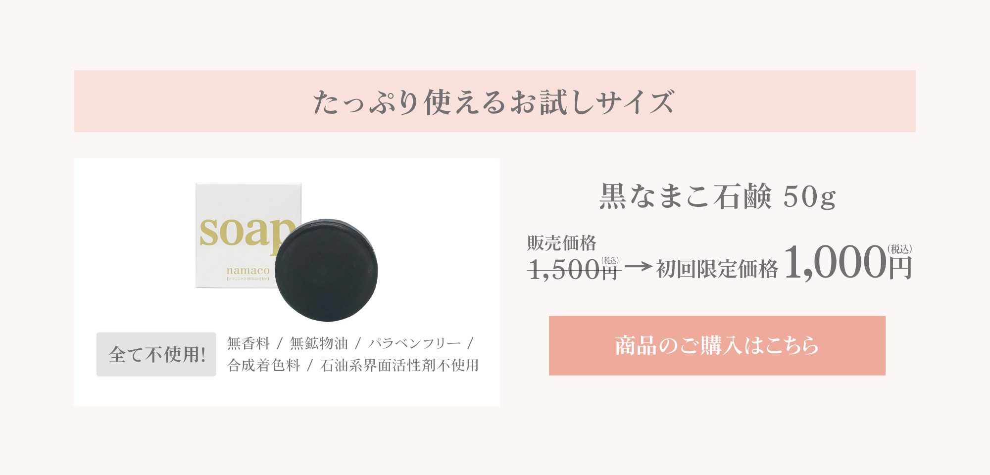 はじめてご利用される方へぴったりの、たっぷり使えるお試しサイズ 黒なまこ石鹸50g 特別価格￥1,000 ご購入はこちら