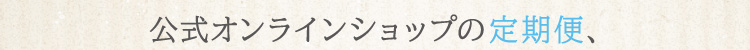 公式オンラインショップの定期便商品、