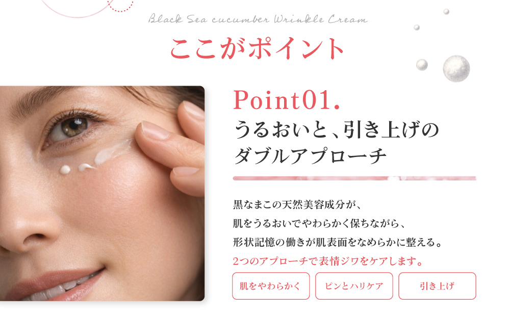 うるおいと、引き上げのダブルアプローチ。黒なまこの天然美容成分が、肌をうるおいでやわらかく保ちながら、形状記憶の働きが肌表面をなめらかに整えます。