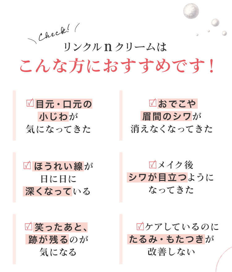 リンクルnクリームは、目元・口元の小じわ、おでこや眉間のシワ、ほうれい線、笑いジワ、たるみ・もたつきが気になる方におすすめです！