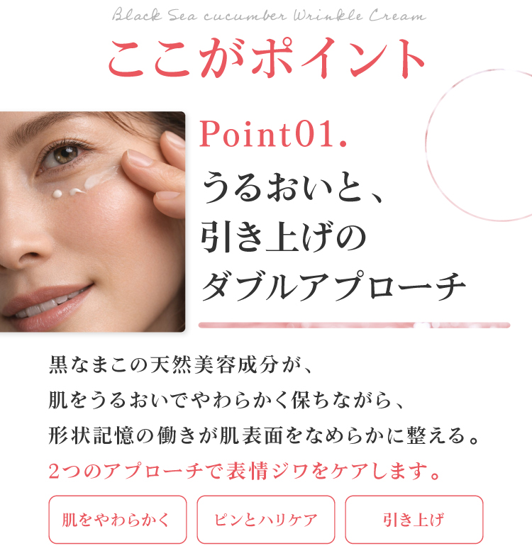 うるおいと、引き上げのダブルアプローチ。黒なまこの天然美容成分が、肌をうるおいでやわらかく保ちながら、形状記憶の働きが肌表面をなめらかに整えます。