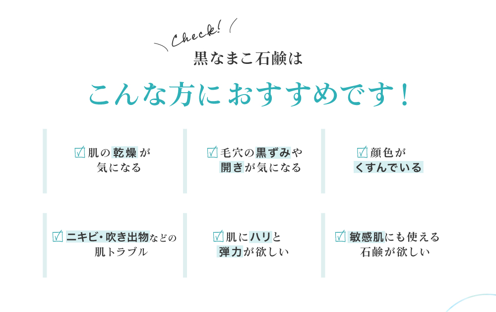 黒なまこ石鹸は、お肌の乾燥が気になる、毛穴の黒ずみや開きが気になる、顔色がくすんで化粧ノリが悪い、お肌をトーンアップしたい、自分に合った洗顔を探している、脂質肌で夕方のベトつきやにおいが気になる、などでお悩みの皆様におすすめ。