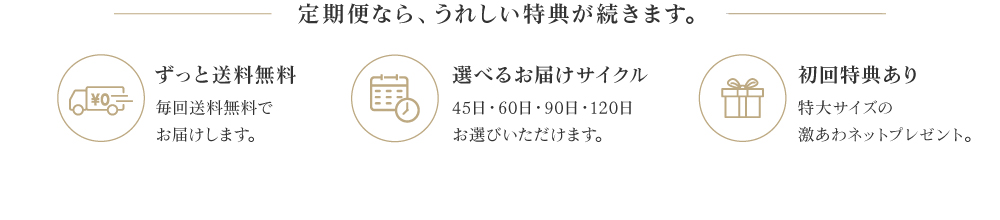 定期便なら、「ずっと送料無料」「選べるお届けサイクル」のうれしい特典が続きます。初回特典で特大サイズの激あわネットプレゼント。