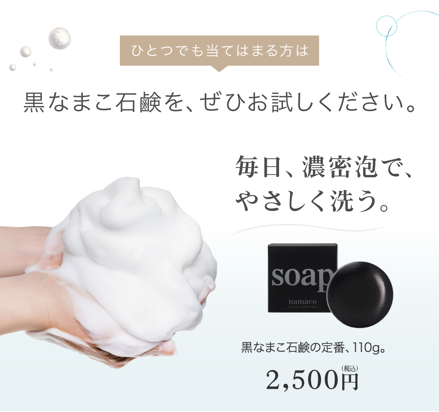 毎日、濃密泡で、やさしく洗う。黒なまこ石鹸を、ぜひお試しください。黒なまこ石鹸110g 2500円