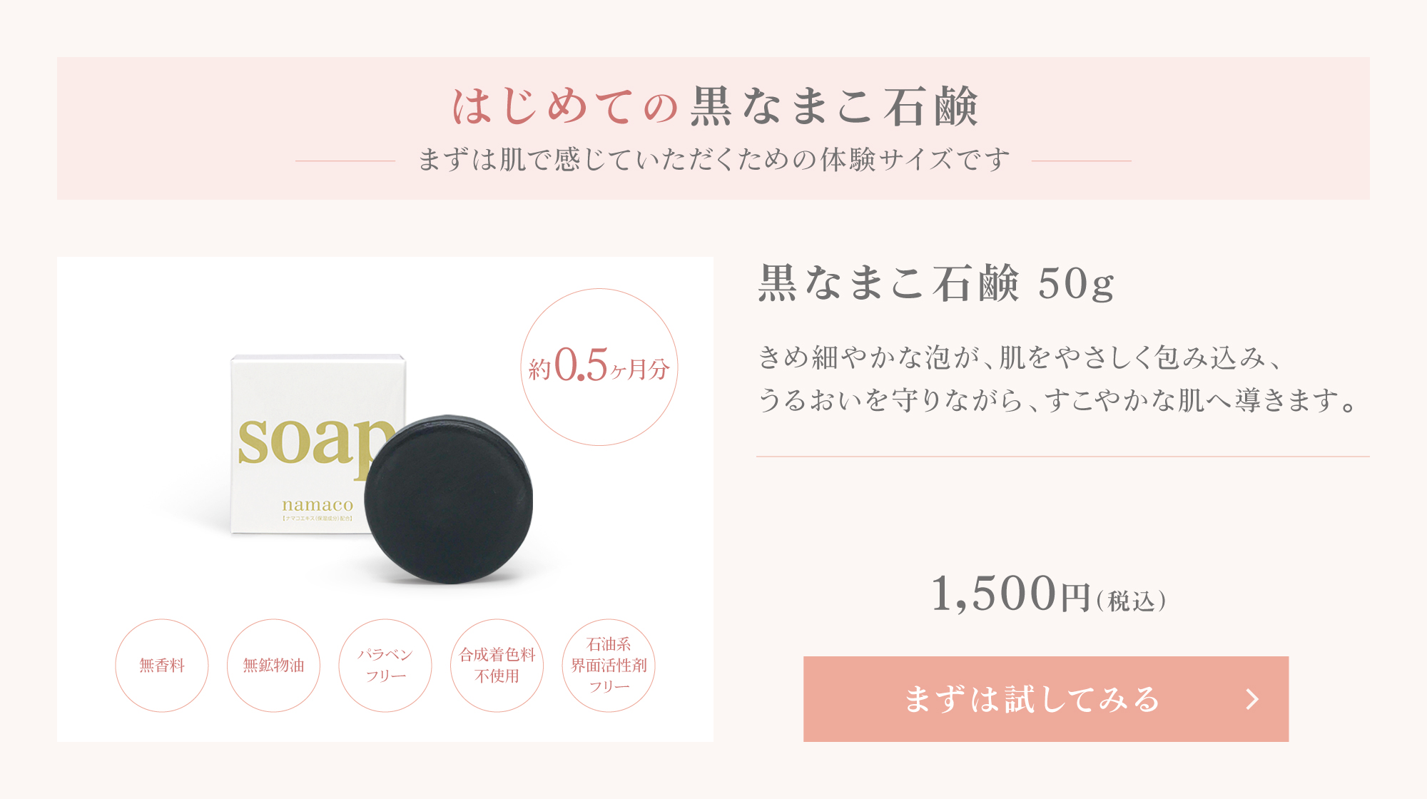 はじめての黒なまこ石鹸。まずは肌で感じていただくための、体験サイズをご用意しました。黒なまこ石鹸50g ￥1,500をまずは試してみる
