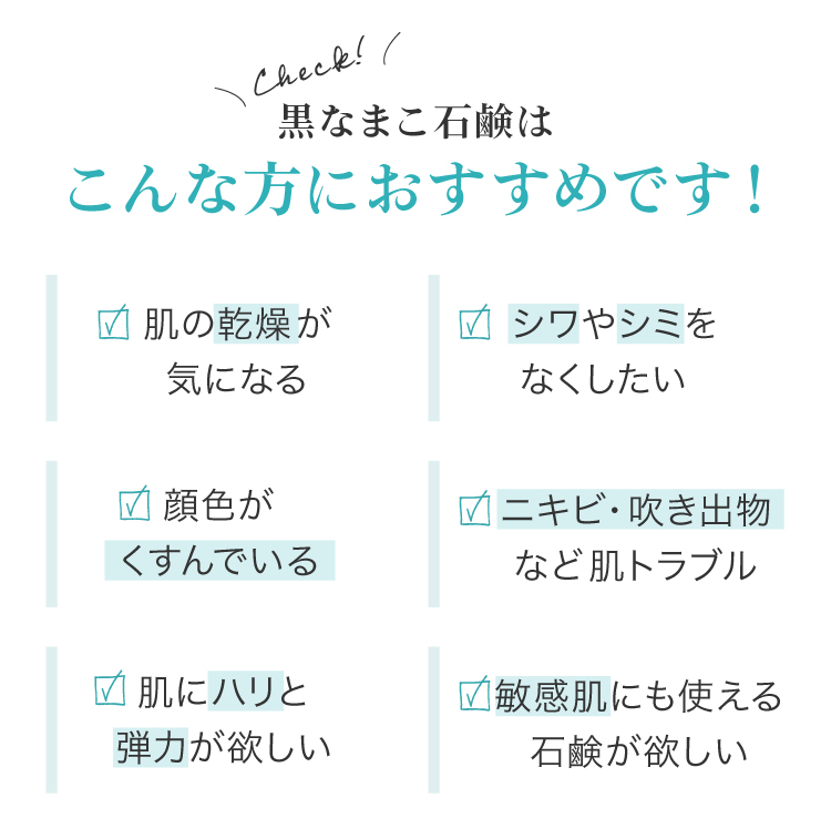 黒なまこ石鹸は、肌の乾燥が気になる、ロシワやシミをなくしたい、顔色がくすんでいる、ニキビ・吹き出物などの肌トラブル、肌にハリと弾力が欲しい、敏感肌などでお悩みの方におすすめです。