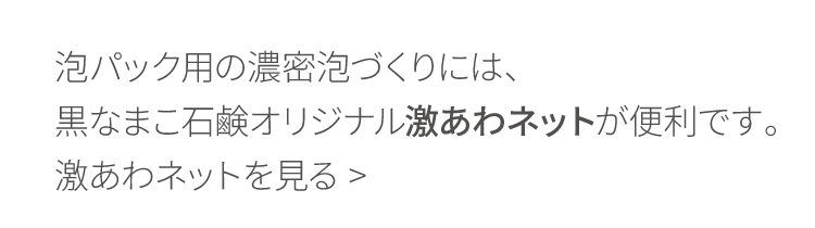 泡パック用の濃密泡づくりには、泡立てネットが便利です。激あわネットはこちら 〉
